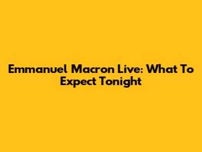 Emmanuel Macron Live: What To Expect Tonight