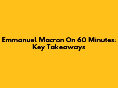 Emmanuel Macron On 60 Minutes: Key Takeaways