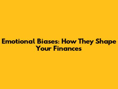 Emotional Biases: How They Shape Your Finances