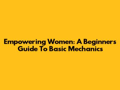 Empowering Women: A Beginner's Guide To Basic Mechanics