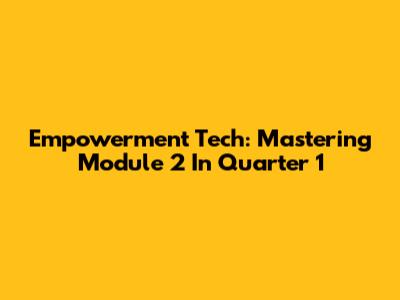 Empowerment Tech: Mastering Module 2 In Quarter 1