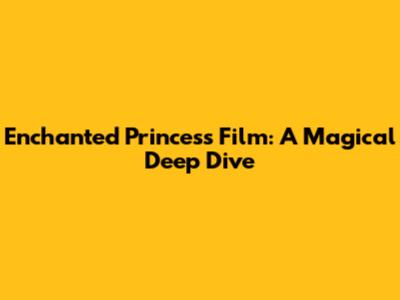 Enchanted Princess Film: A Magical Deep Dive