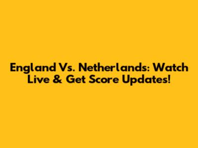 England Vs. Netherlands: Watch Live & Get Score Updates!