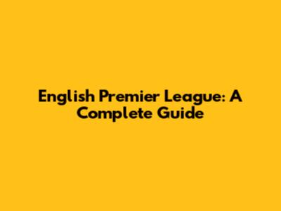 English Premier League: A Complete Guide