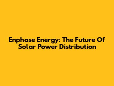 Enphase Energy: The Future Of Solar Power Distribution
