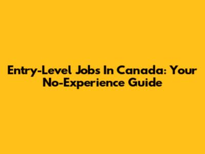 Entry-Level Jobs In Canada: Your No-Experience Guide