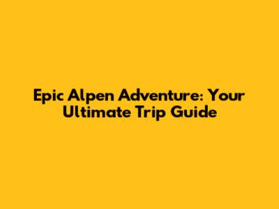 Epic Alpen Adventure: Your Ultimate Trip Guide