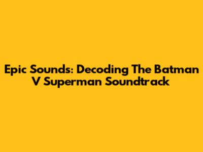 Epic Sounds: Decoding The Batman V Superman Soundtrack