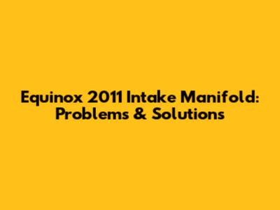 Equinox 2011 Intake Manifold: Problems & Solutions
