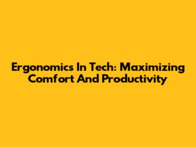 Ergonomics In Tech: Maximizing Comfort And Productivity