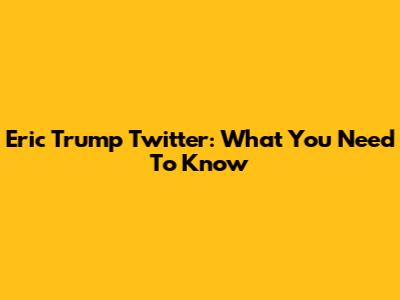 Eric Trump Twitter: What You Need To Know