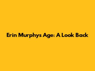 Erin Murphy's Age: A Look Back