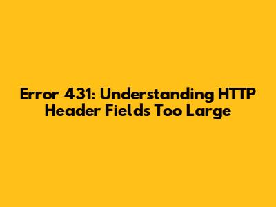 Error 431: Understanding HTTP Header Fields Too Large