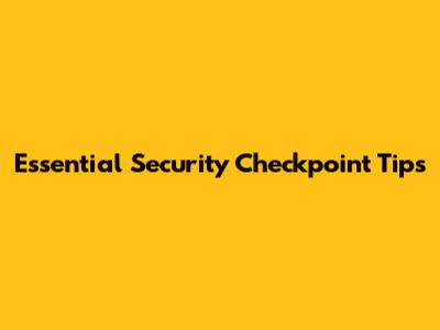 Essential Security Checkpoint Tips
