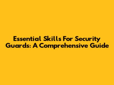 Essential Skills For Security Guards: A Comprehensive Guide
