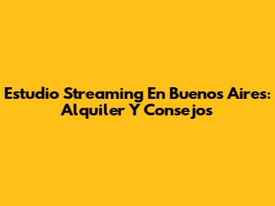Estudio Streaming En Buenos Aires: Alquiler Y Consejos