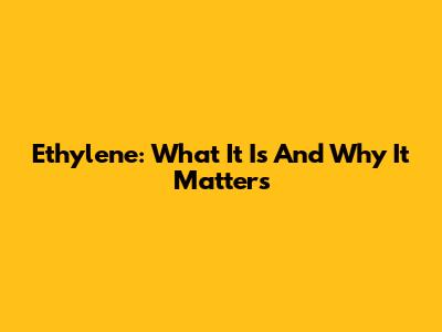 Ethylene: What It Is And Why It Matters