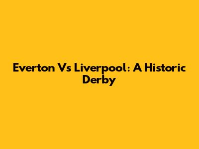 Everton Vs Liverpool: A Historic Derby