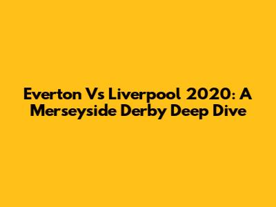 Everton Vs Liverpool 2020: A Merseyside Derby Deep Dive