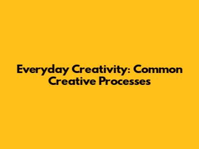 Everyday Creativity: Common Creative Processes