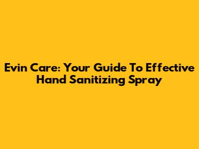 Evin Care: Your Guide To Effective Hand Sanitizing Spray