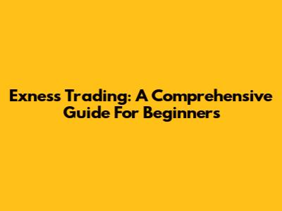 Exness Trading: A Comprehensive Guide For Beginners