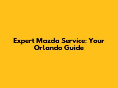 Expert Mazda Service: Your Orlando Guide
