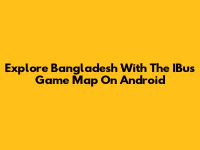 Explore Bangladesh With The IBus Game Map On Android