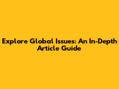 Explore Global Issues: An In-Depth Article Guide