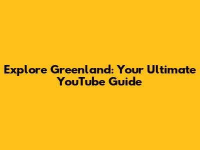 Explore Greenland: Your Ultimate YouTube Guide