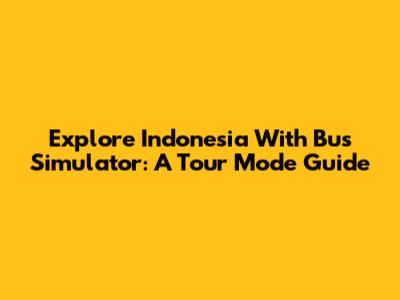 Explore Indonesia With Bus Simulator: A Tour Mode Guide