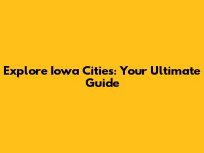 Explore Iowa Cities: Your Ultimate Guide