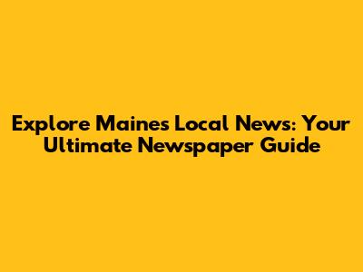 Explore Maine's Local News: Your Ultimate Newspaper Guide