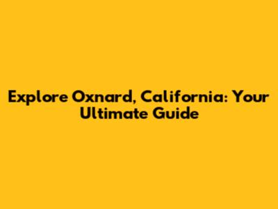 Explore Oxnard, California: Your Ultimate Guide