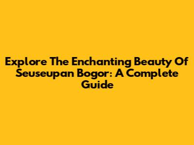 Explore The Enchanting Beauty Of Seuseupan Bogor: A Complete Guide