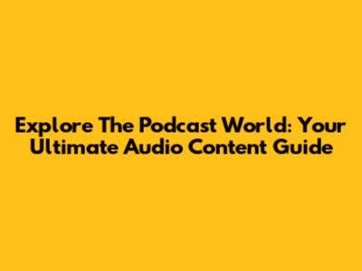 Explore The Podcast World: Your Ultimate Audio Content Guide