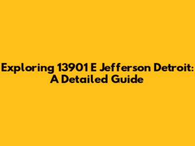 Exploring 13901 E Jefferson Detroit: A Detailed Guide