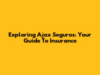 Exploring Ajax Seguros: Your Guide To Insurance