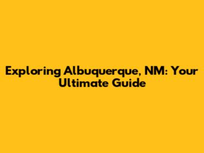 Exploring Albuquerque, NM: Your Ultimate Guide