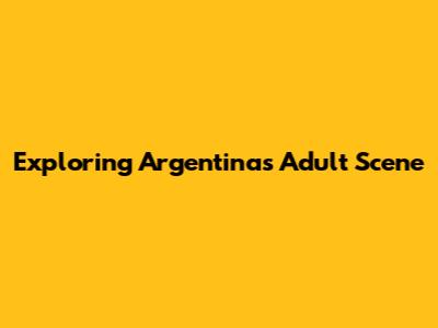 Exploring Argentina's Adult Scene