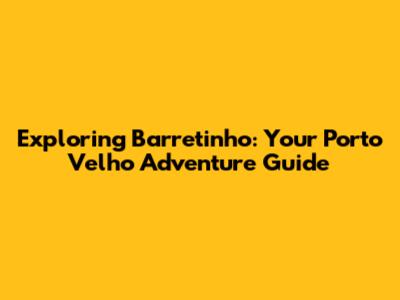 Exploring Barretinho: Your Porto Velho Adventure Guide