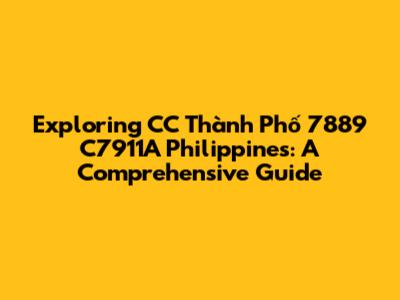 Exploring CC Thành Phố 7889 C7911A Philippines: A Comprehensive Guide