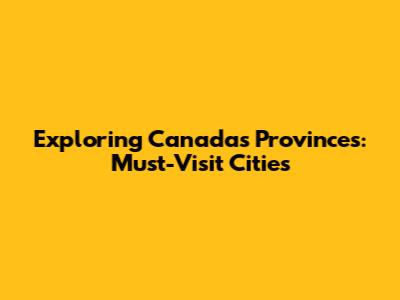 Exploring Canada's Provinces: Must-Visit Cities