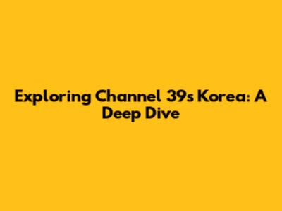 Exploring Channel 39's Korea: A Deep Dive