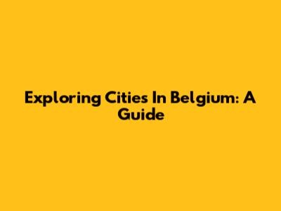 Exploring Cities In Belgium: A Guide