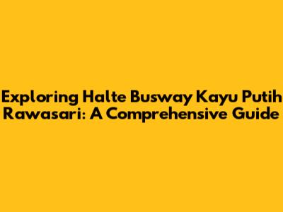 Exploring Halte Busway Kayu Putih Rawasari: A Comprehensive Guide