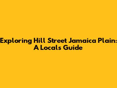 Exploring Hill Street Jamaica Plain: A Local's Guide