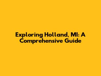 Exploring Holland, MI: A Comprehensive Guide