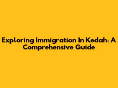 Exploring Immigration In Kedah: A Comprehensive Guide