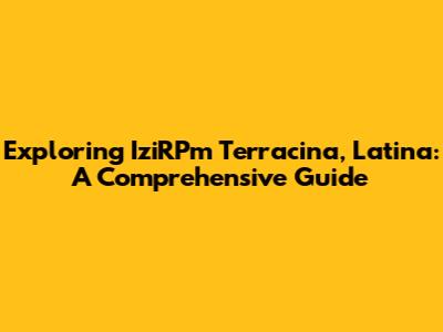 Exploring IziRPm Terracina, Latina: A Comprehensive Guide